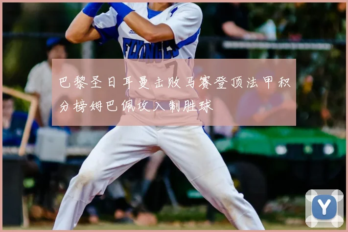巴黎圣日耳曼击败马赛登顶法甲积分榜姆巴佩攻入制胜球