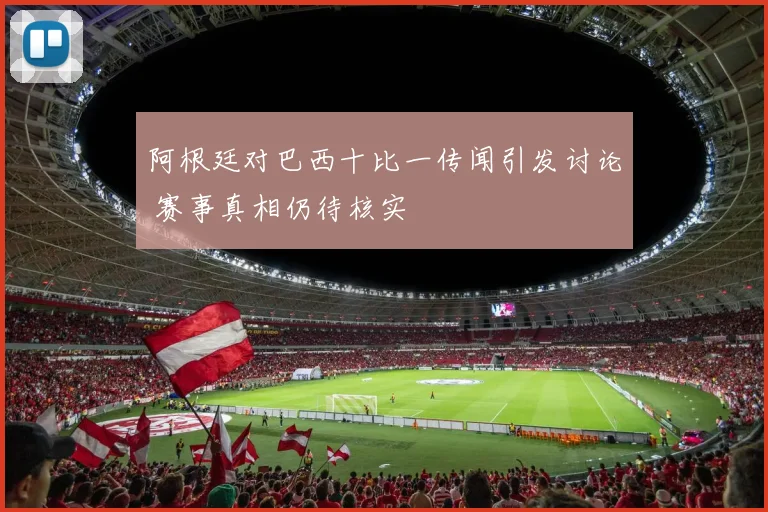 阿根廷对巴西十比一传闻引发讨论 赛事真相仍待核实