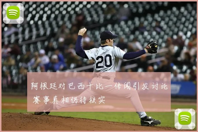 阿根廷对巴西十比一传闻引发讨论 赛事真相仍待核实