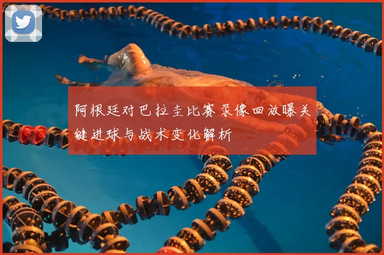 阿根廷对巴拉圭比赛录像回放曝关键进球与战术变化解析