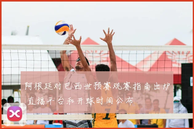 阿根廷对巴西世预赛观赛指南出炉 直播平台和开球时间公布