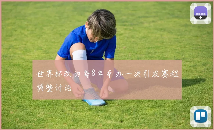 世界杯改为每8年举办一次引发赛程调整讨论