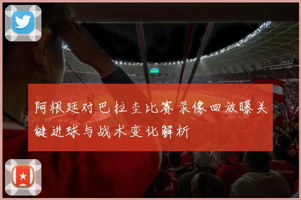 阿根廷对巴拉圭比赛录像回放曝关键进球与战术变化解析
