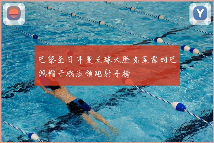 巴黎圣日耳曼五球大胜克莱蒙姆巴佩帽子戏法领跑射手榜