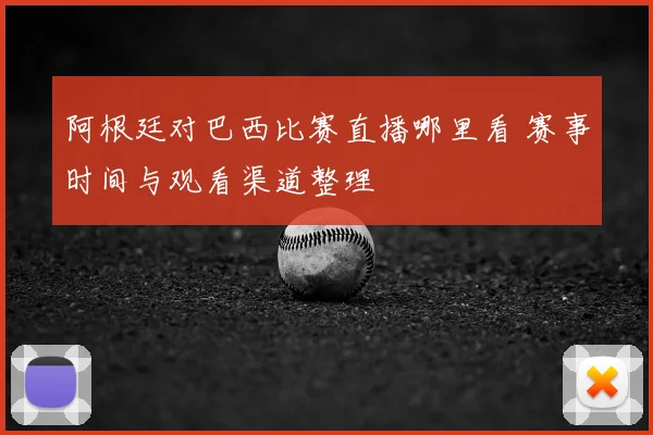 阿根廷对巴西比赛直播哪里看 赛事时间与观看渠道整理