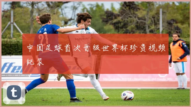 中国足球首次晋级世界杯珍贵视频纪录