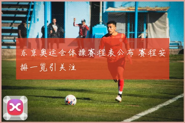 东京奥运会体操赛程表公布 赛程安排一览引关注