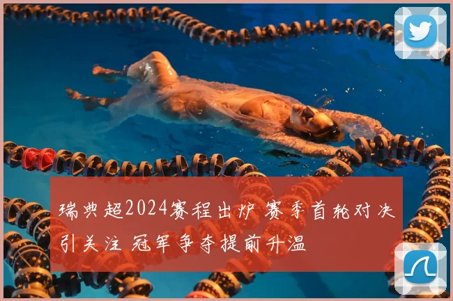 瑞典超2024赛程出炉 赛季首轮对决引关注 冠军争夺提前升温