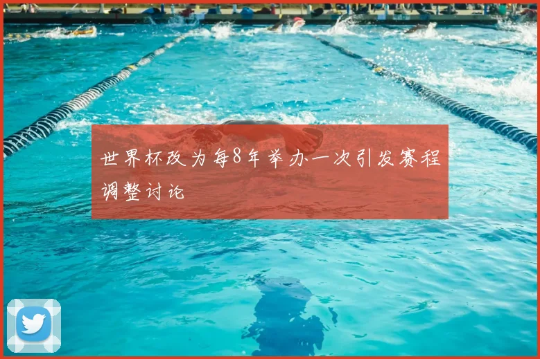 世界杯改为每8年举办一次引发赛程调整讨论