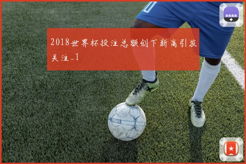 2018世界杯投注总额创下新高引发关注_1
