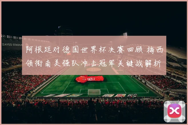 阿根廷对德国世界杯决赛回顾 梅西领衔南美强队冲击冠军关键战解析