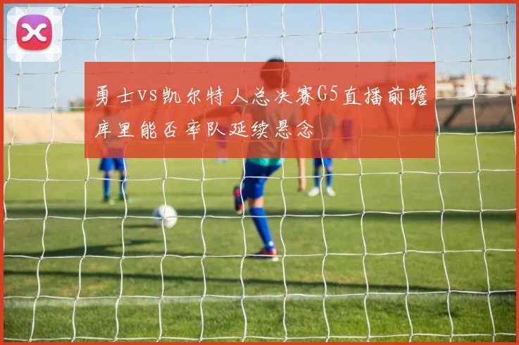 勇士vs凯尔特人总决赛G5直播前瞻库里能否率队延续悬念
