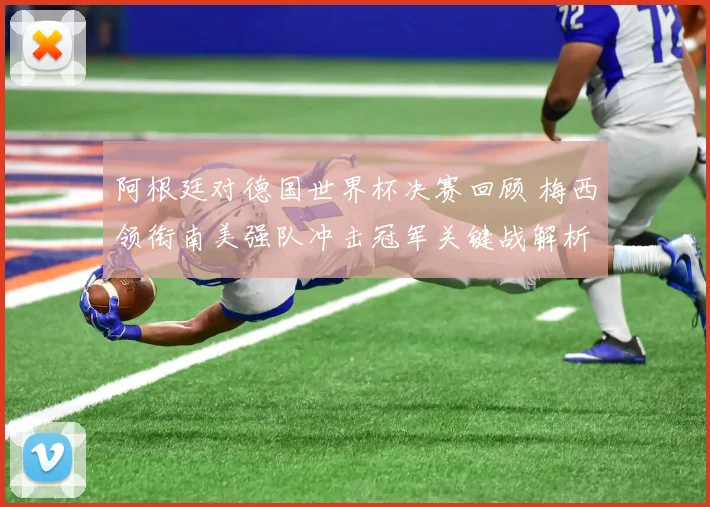 阿根廷对德国世界杯决赛回顾 梅西领衔南美强队冲击冠军关键战解析