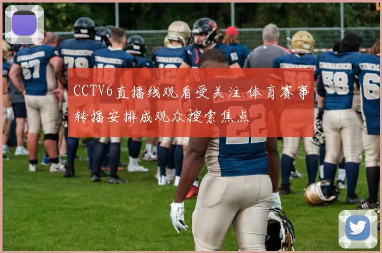 CCTV6直播线观看受关注 体育赛事转播安排成观众搜索焦点