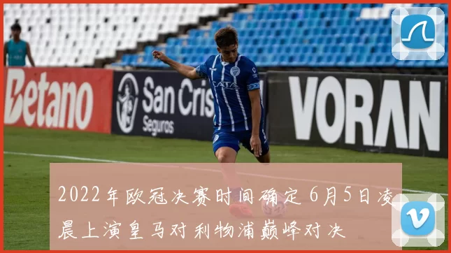 2022年欧冠决赛时间确定 6月5日凌晨上演皇马对利物浦巅峰对决