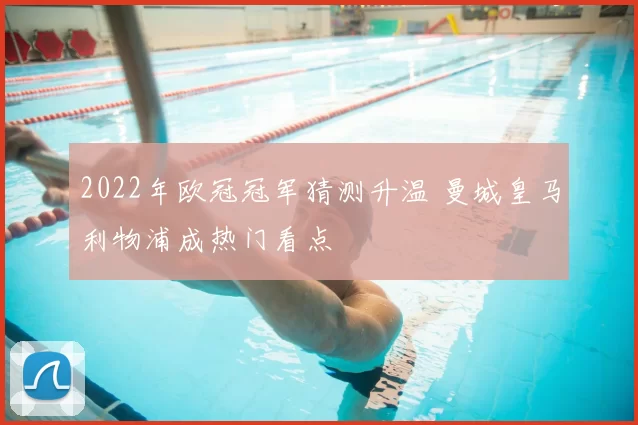 2022年欧冠冠军猜测升温 曼城皇马利物浦成热门看点