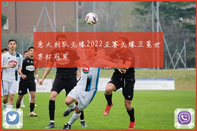 意大利队无缘2022正赛无缘卫冕世界杯冠军