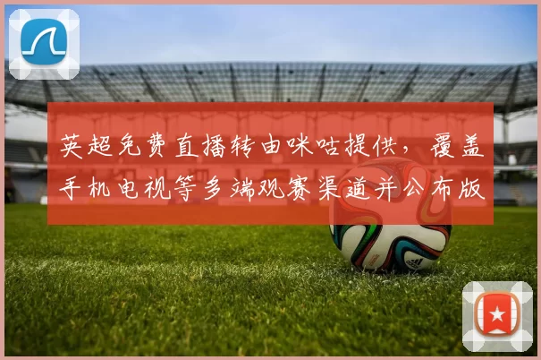 英超免费直播转由咪咕提供,覆盖手机电视等多端观赛渠道并公布版权安排
