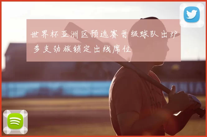世界杯亚洲区预选赛晋级球队出炉 多支劲旅锁定出线席位