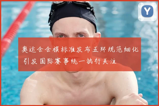 奥运会会旗标准发布五环规范细化 引发国际赛事统一执行关注