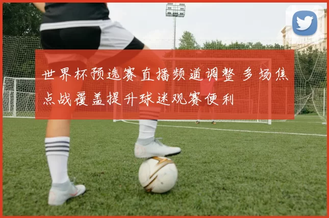 世界杯预选赛直播频道调整 多场焦点战覆盖提升球迷观赛便利