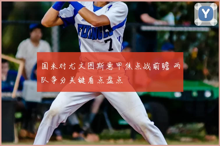 国米对尤文图斯意甲焦点战前瞻 两队争分关键看点盘点