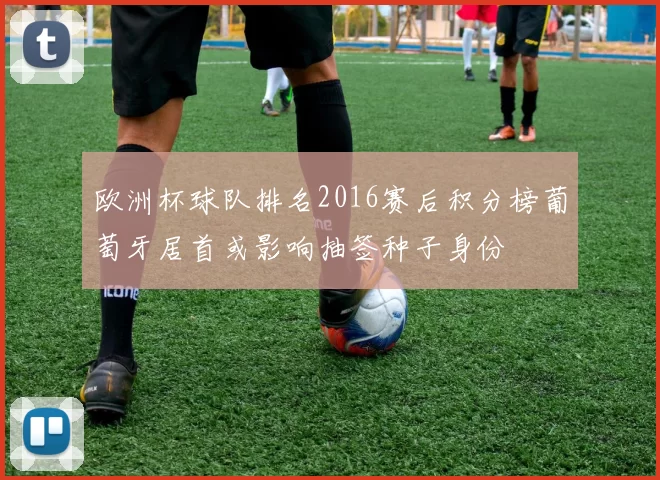欧洲杯球队排名2016赛后积分榜葡萄牙居首或影响抽签种子身份