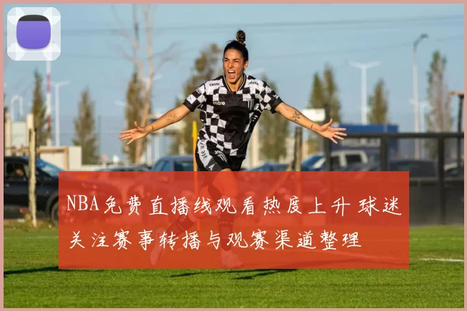 NBA免费直播线观看热度上升 球迷关注赛事转播与观赛渠道整理