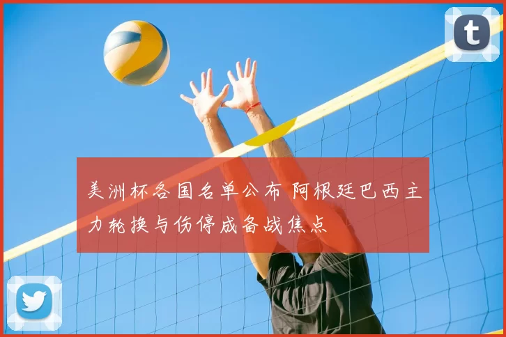 美洲杯各国名单公布 阿根廷巴西主力轮换与伤停成备战焦点