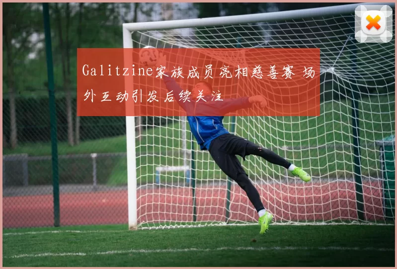 Galitzine家族成员亮相慈善赛 场外互动引发后续关注