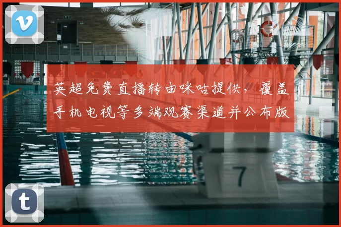 英超免费直播转由咪咕提供,覆盖手机电视等多端观赛渠道并公布版权安排