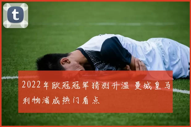2022年欧冠冠军猜测升温 曼城皇马利物浦成热门看点