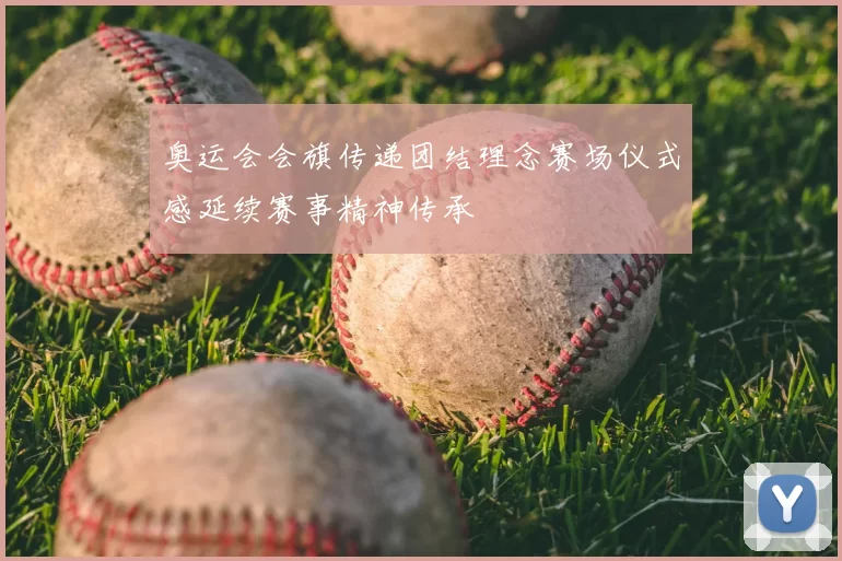 奥运会会旗传递团结理念赛场仪式感延续赛事精神传承