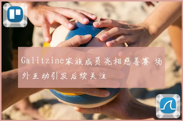 Galitzine家族成员亮相慈善赛 场外互动引发后续关注