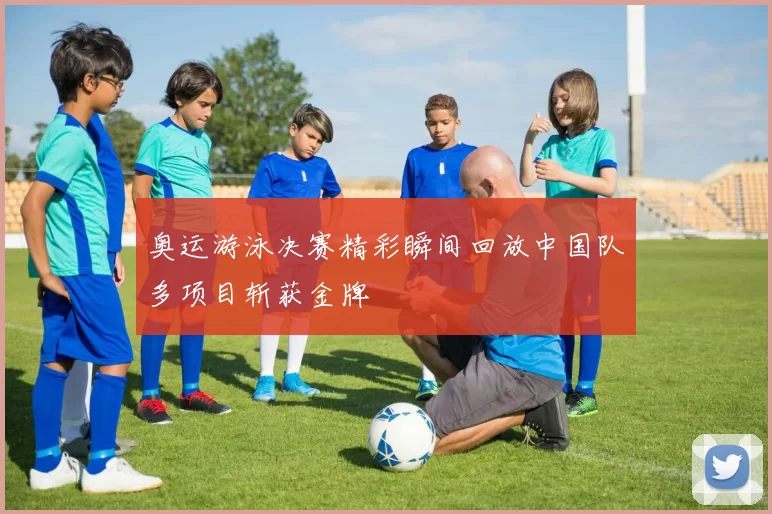 奥运游泳决赛精彩瞬间回放中国队多项目斩获金牌