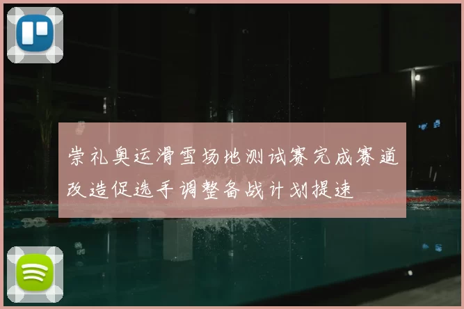 崇礼奥运滑雪场地测试赛完成赛道改造促选手调整备战计划提速