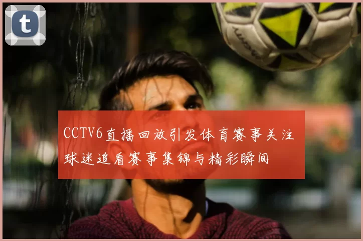 CCTV6直播回放引发体育赛事关注 球迷追看赛事集锦与精彩瞬间