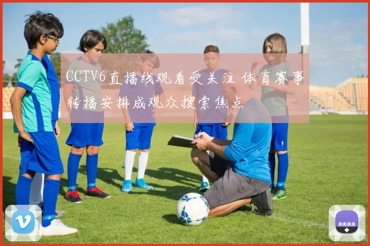 CCTV6直播线观看受关注 体育赛事转播安排成观众搜索焦点