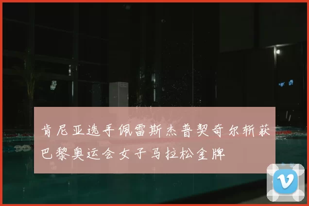 肯尼亚选手佩雷斯杰普契奇尔斩获巴黎奥运会女子马拉松金牌