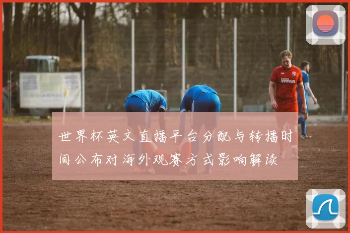 世界杯英文直播平台分配与转播时间公布对海外观赛方式影响解读