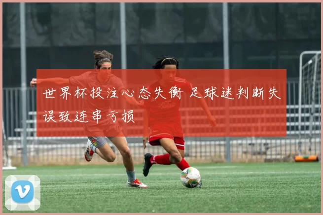 世界杯投注心态失衡 足球迷判断失误致连串亏损