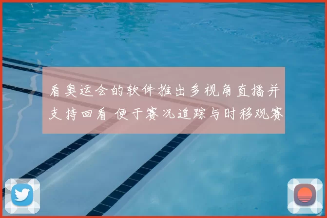 看奥运会的软件推出多视角直播并支持回看 便于赛况追踪与时移观赛
