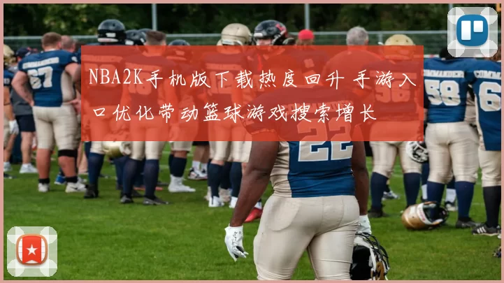 NBA2K手机版下载热度回升 手游入口优化带动篮球游戏搜索增长