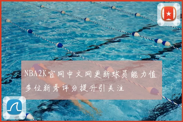 NBA2K官网中文网更新球员能力值 多位新秀评分提升引关注