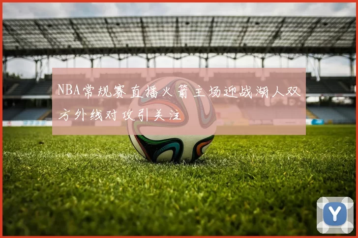 NBA常规赛直播火箭主场迎战湖人双方外线对攻引关注