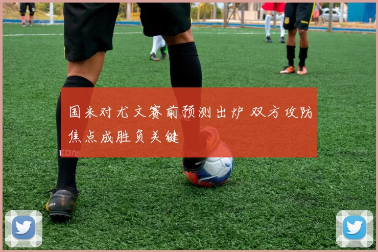 国米对尤文赛前预测出炉 双方攻防焦点成胜负关键
