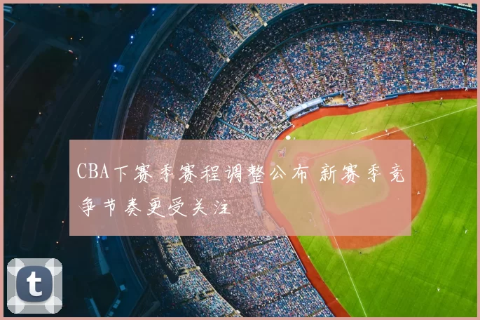 CBA下赛季赛程调整公布 新赛季竞争节奏更受关注