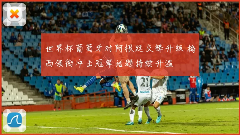 世界杯葡萄牙对阿根廷交锋升级 梅西领衔冲击冠军话题持续升温