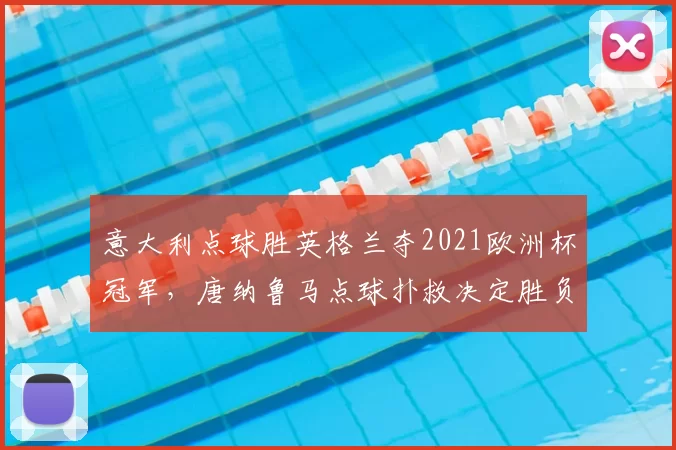 意大利点球胜英格兰夺2021欧洲杯冠军，唐纳鲁马点球扑救决定胜负