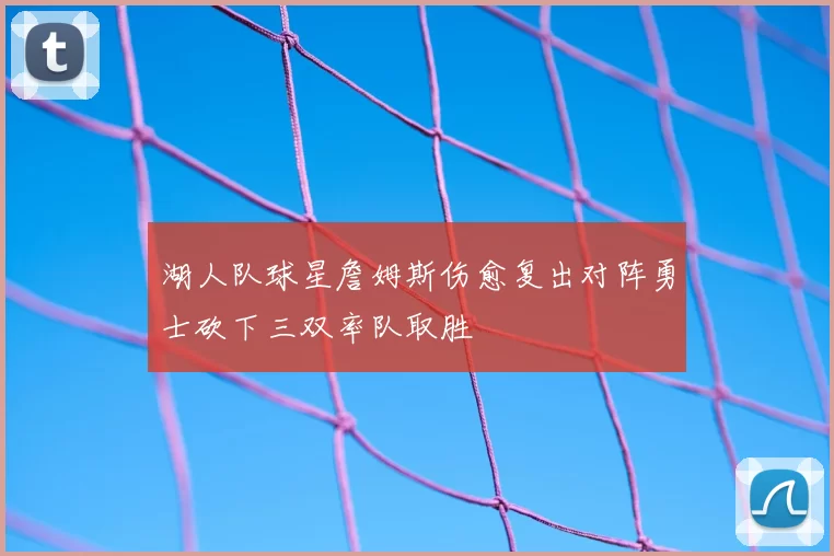 湖人队球星詹姆斯伤愈复出对阵勇士砍下三双率队取胜